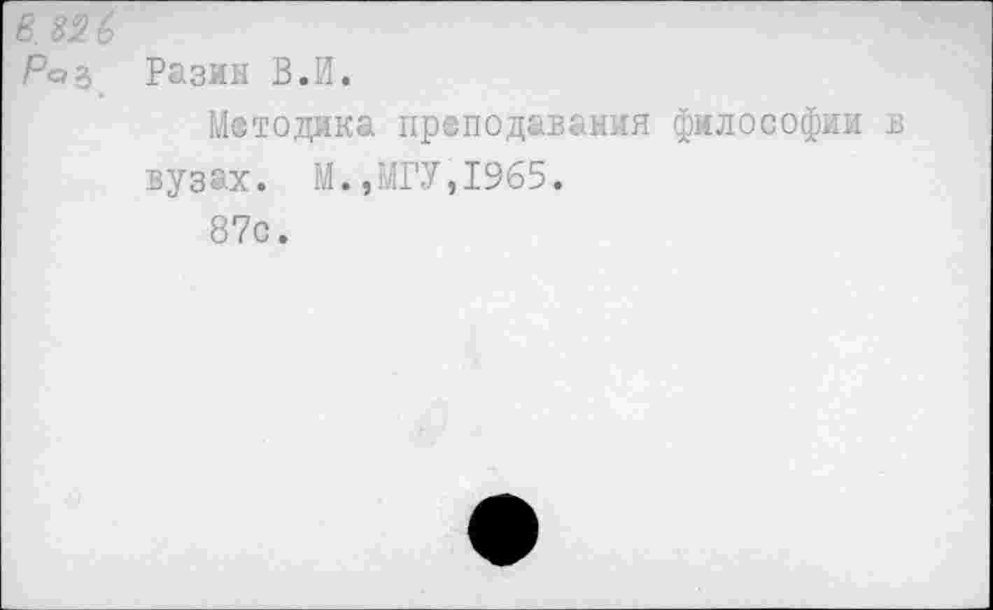 ﻿в. 82 6
Ра^ Разин В.И.
Методика преподавания философии в вузах. М.,МГУ,1965.
87с.